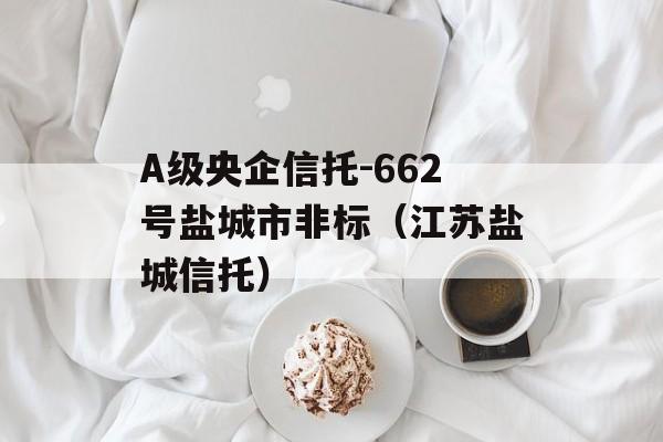 A级央企信托-662号盐城市非标（江苏盐城信托）