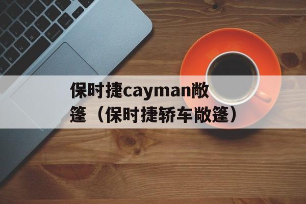 保时捷cayman敞篷（保时捷轿车敞篷）