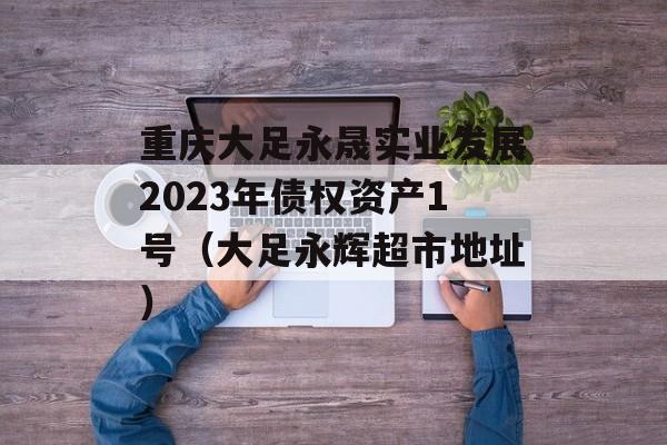 重庆大足永晟实业发展2023年债权资产1号（大足永辉超市地址）