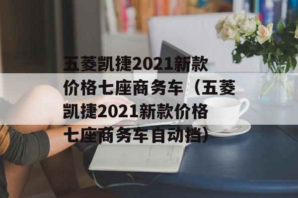 五菱凯捷2021新款价格七座商务车（五菱凯捷2021新款价格七座商务车自动挡）