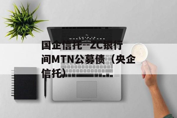 国企信托--ZC银行间MTN公募债（央企信托）