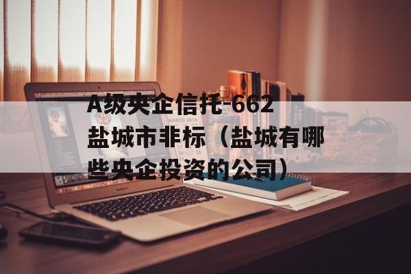 A级央企信托-662盐城市非标（盐城有哪些央企投资的公司）