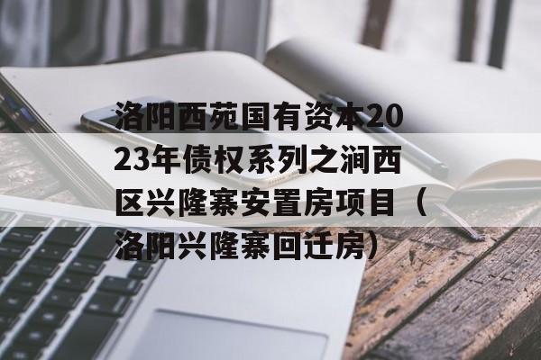 洛阳西苑国有资本2023年债权系列之涧西区兴隆寨安置房项目（洛阳兴隆寨回迁房）