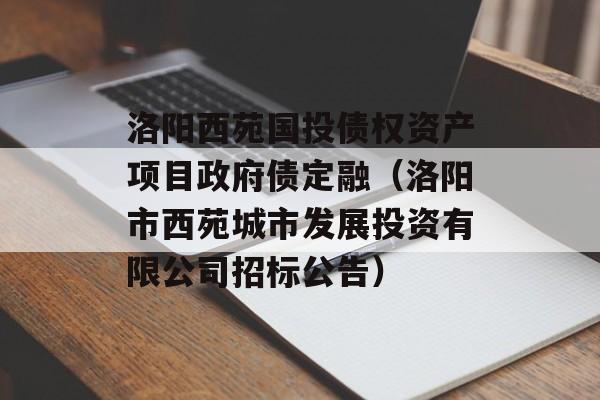 洛阳西苑国投债权资产项目政府债定融（洛阳市西苑城市发展投资有限公司招标公告）