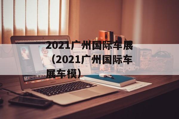 2021广州国际车展（2021广州国际车展车模）