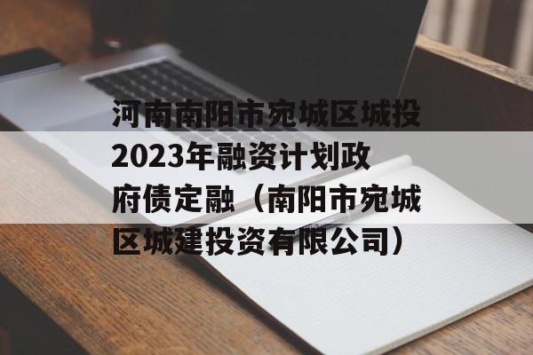 河南南阳市宛城区城投2023年融资计划政府债定融（南阳市宛城区城建投资有限公司）