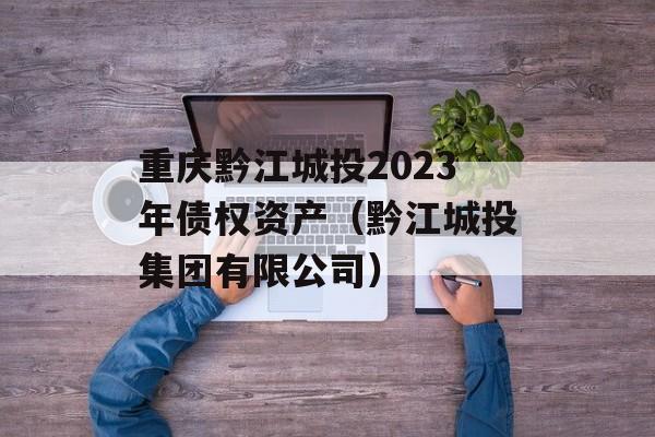 重庆黔江城投2023年债权资产（黔江城投集团有限公司）