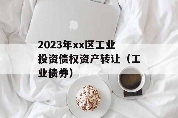 2023年xx区工业投资债权资产转让（工业债券）