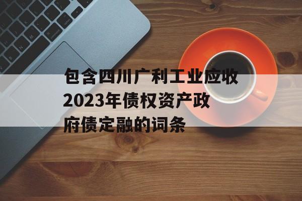 包含四川广利工业应收2023年债权资产政府债定融的词条