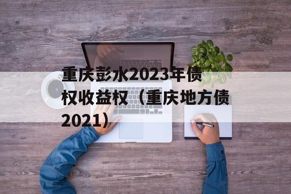 重庆彭水2023年债权收益权（重庆地方债2021）