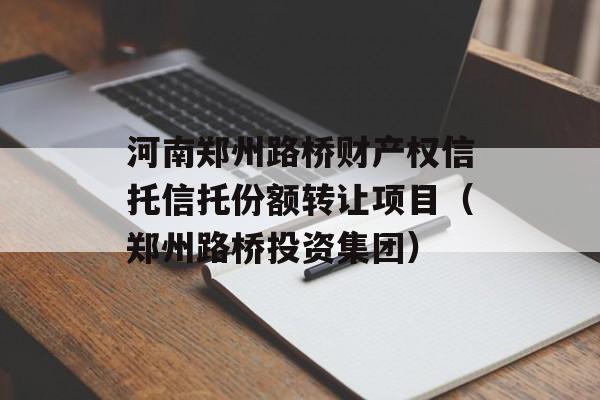 河南郑州路桥财产权信托信托份额转让项目（郑州路桥投资集团）