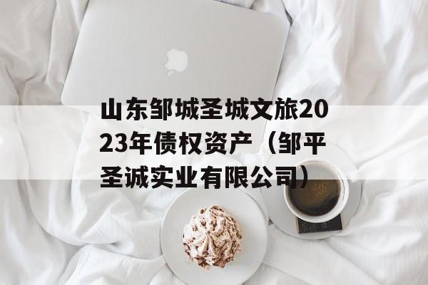 山东邹城圣城文旅2023年债权资产（邹平圣诚实业有限公司）