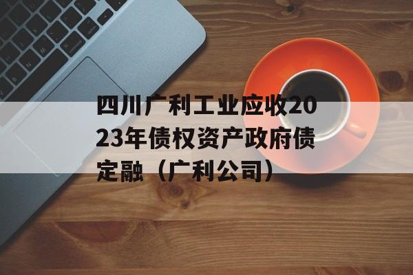 四川广利工业应收2023年债权资产政府债定融（广利公司）