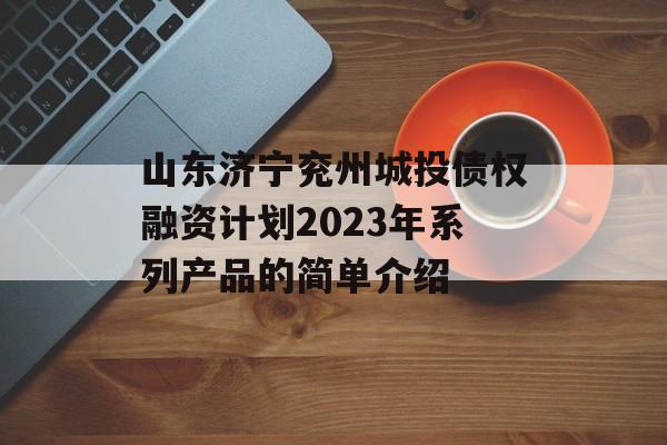 山东济宁兖州城投债权融资计划2023年系列产品的简单介绍