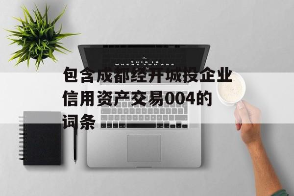 包含成都经开城投企业信用资产交易004的词条