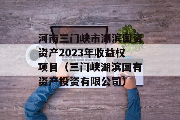 河南三门峡市湖滨国资资产2023年收益权项目（三门峡湖滨国有资产投资有限公司）