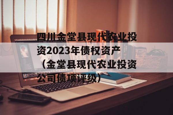 四川金堂县现代农业投资2023年债权资产（金堂县现代农业投资公司债项评级）