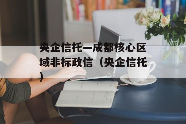 央企信托—成都核心区域非标政信（央企信托）