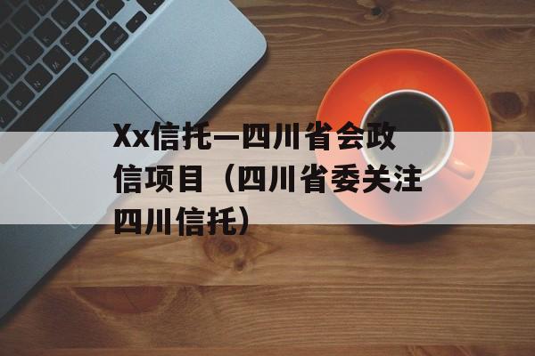 Xx信托—四川省会政信项目（四川省委关注四川信托）