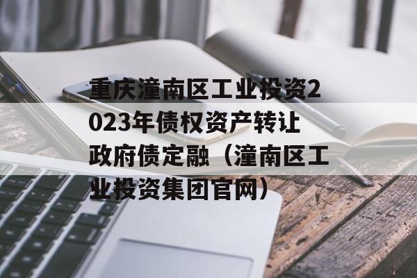 重庆潼南区工业投资2023年债权资产转让政府债定融（潼南区工业投资集团官网）