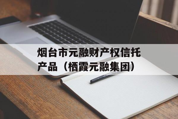 烟台市元融财产权信托产品（栖霞元融集团）