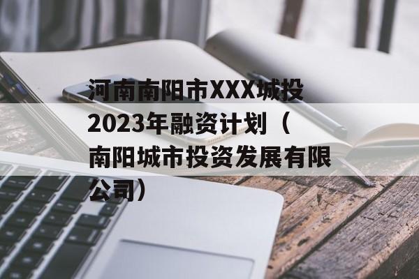 河南南阳市XXX城投2023年融资计划（南阳城市投资发展有限公司）