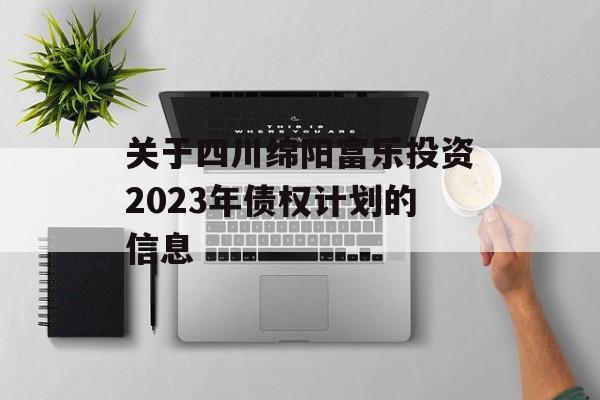 关于四川绵阳富乐投资2023年债权计划的信息