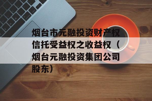 烟台市元融投资财产权信托受益权之收益权（烟台元融投资集团公司股东）