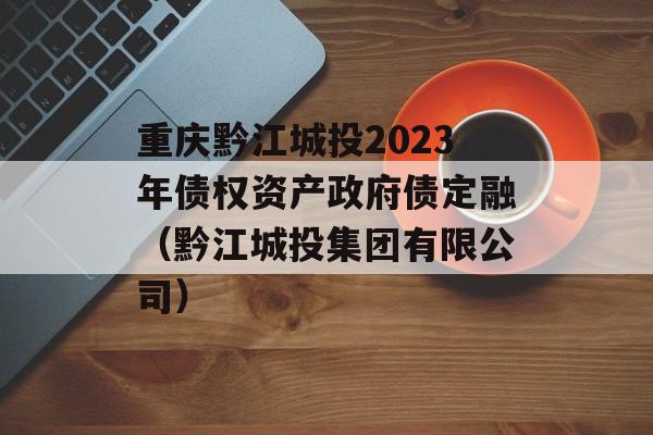 重庆黔江城投2023年债权资产政府债定融（黔江城投集团有限公司）