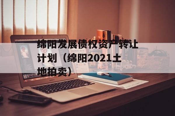 绵阳发展债权资产转让计划（绵阳2021土地拍卖）