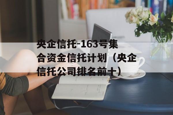 央企信托-163号集合资金信托计划（央企信托公司排名前十）