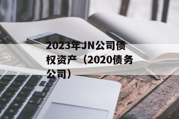 2023年JN公司债权资产（2020债务公司）