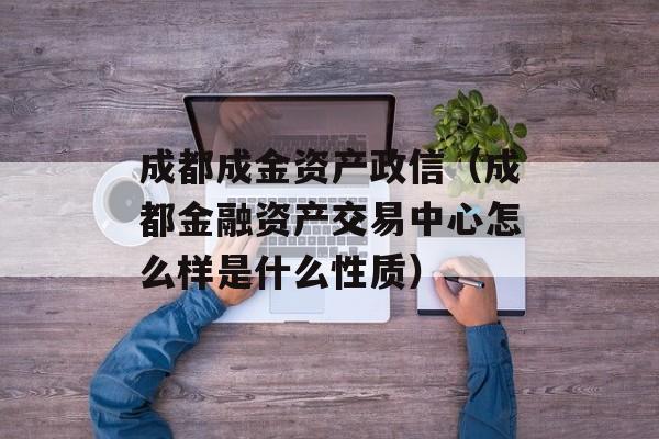 成都成金资产政信（成都金融资产交易中心怎么样是什么性质）