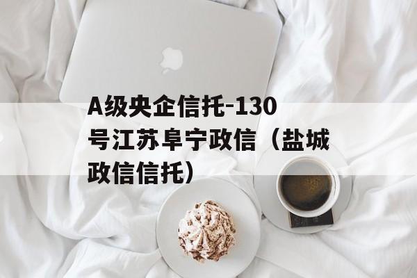 A级央企信托-130号江苏阜宁政信（盐城政信信托）