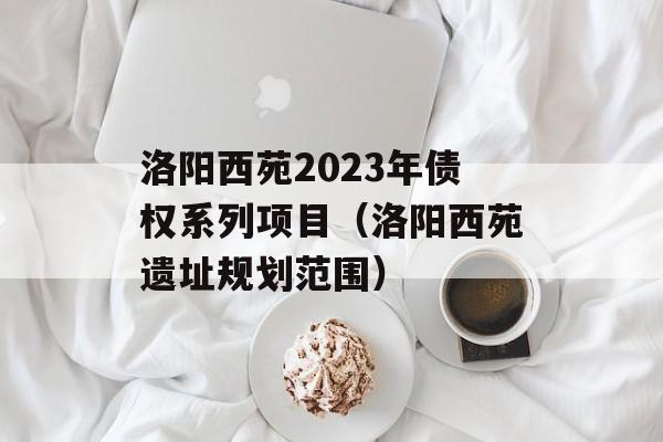 洛阳西苑2023年债权系列项目（洛阳西苑遗址规划范围）