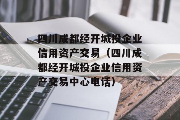 四川成都经开城投企业信用资产交易（四川成都经开城投企业信用资产交易中心电话）