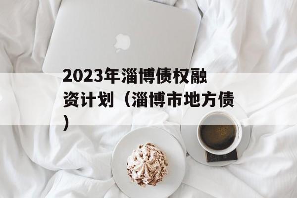 2023年淄博债权融资计划（淄博市地方债）