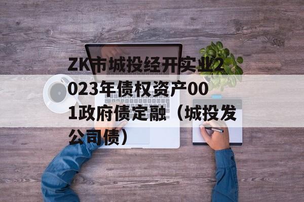 ZK市城投经开实业2023年债权资产001政府债定融（城投发公司债）