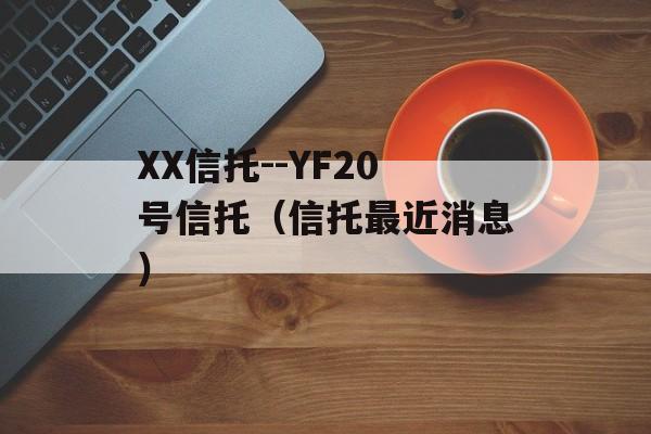 XX信托--YF20号信托（信托最近消息）