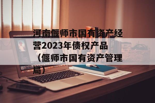 河南偃师市国有资产经营2023年债权产品（偃师市国有资产管理局）