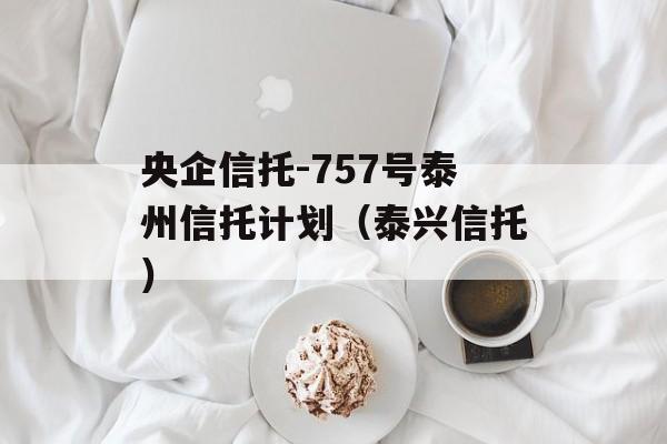 央企信托-757号泰州信托计划（泰兴信托）