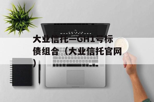 大业信托—GH1号标债组合（大业信托官网）