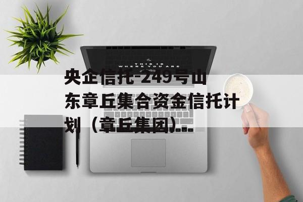 央企信托-249号山东章丘集合资金信托计划（章丘集团）