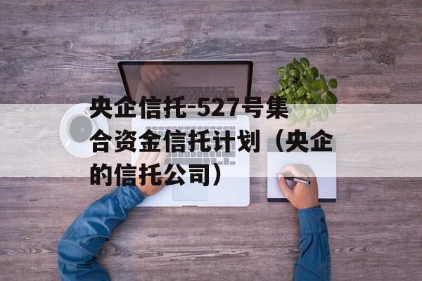 央企信托-527号集合资金信托计划（央企的信托公司）