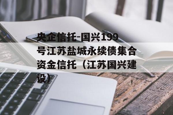 央企信托-国兴199号江苏盐城永续债集合资金信托（江苏国兴建设）