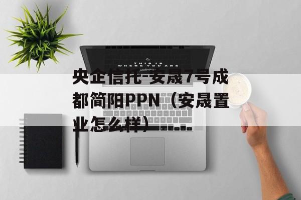 央企信托-安晟7号成都简阳PPN（安晟置业怎么样）