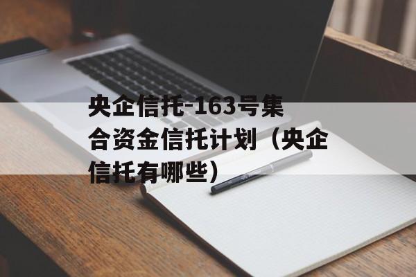 央企信托-163号集合资金信托计划（央企信托有哪些）