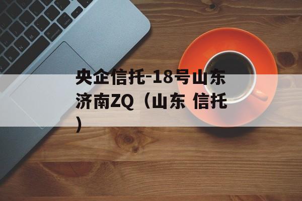 央企信托-18号山东济南ZQ（山东 信托）