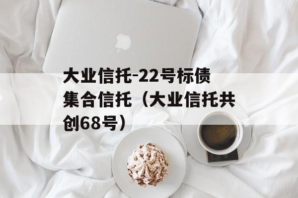 大业信托-22号标债集合信托（大业信托共创68号）