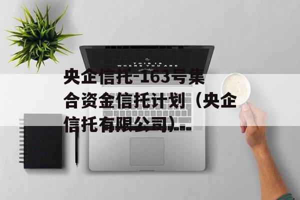 央企信托-163号集合资金信托计划（央企信托有限公司）